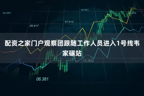 配资之家门户观察团跟随工作人员进入1号线韦家碾站