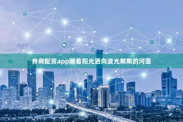 券商配资app随着阳光洒向波光粼粼的河面