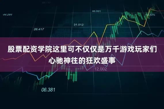 股票配资学院这里可不仅仅是万千游戏玩家们心驰神往的狂欢盛事
