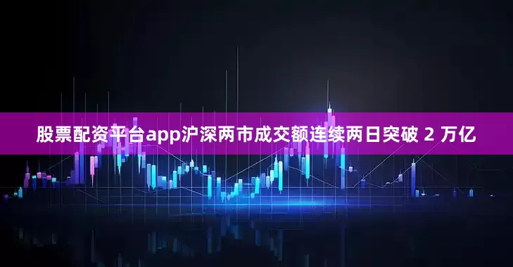 股票配资平台app沪深两市成交额连续两日突破 2 万亿
