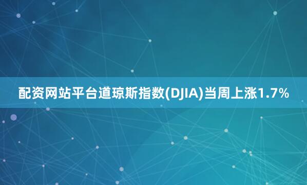 配资网站平台道琼斯指数(DJIA)当周上涨1.7%