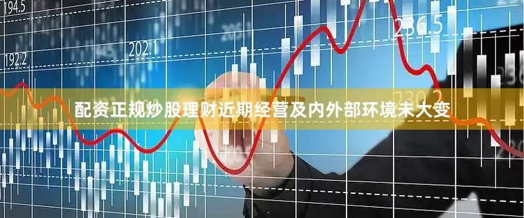 配资正规炒股理财近期经营及内外部环境未大变