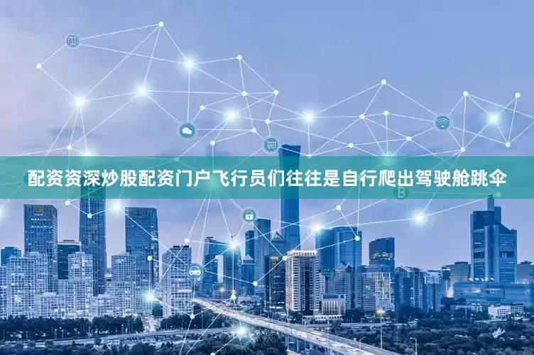 配资资深炒股配资门户飞行员们往往是自行爬出驾驶舱跳伞